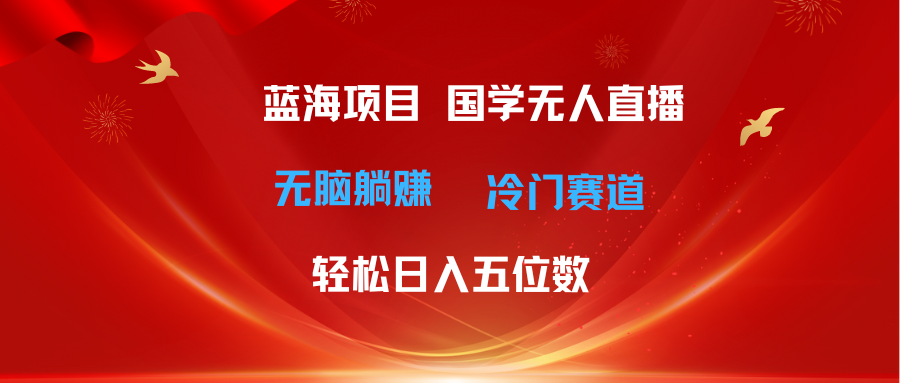 (11232期)超级蓝海项目 国学无人直播日入五位数 无脑躺赚冷门赛道 最新玩法-研习库