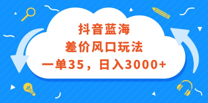 (12322期)抖音蓝海差价风口玩法,一单35,日入3000+