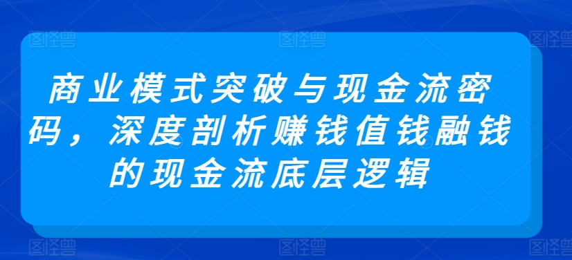 商业模式突破与现金流密码，深度剖析赚钱值钱融钱的现金流底层逻辑-研习库