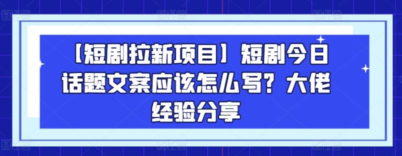 【短剧拉新项目】短剧今日话题文案应该怎么写?大佬经验分享-研习库