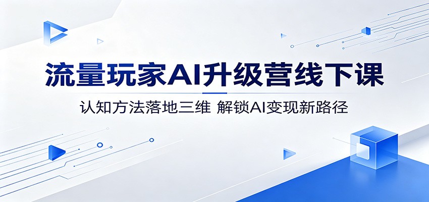 流量玩家AI升级营线下课：认知方法落地三维，解锁AI变现新路径-研习库
