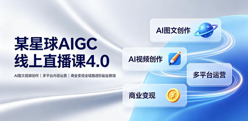 某星球AIGC线上直播课4.0|AI图文视频创作、多平台内容运营、商业变现全链路进阶副业教程-研习库