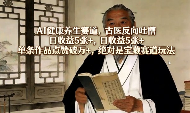 AI健康养生赛道，古医反向吐槽，日收益5张+，单条作品点赞破万+，绝对是宝藏赛道玩法-研习库