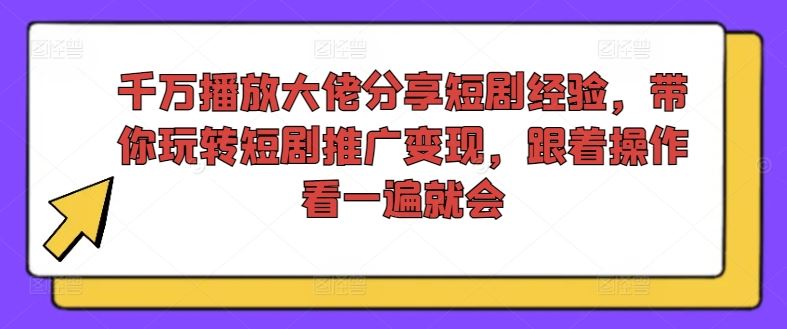 千万播放大佬分享短剧经验，带你玩转短剧推广变现，跟着操作看一遍就会-研习库