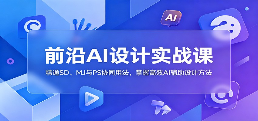 前沿AI设计实战课:精通SD、MJ与PS协同用法,掌握高效AI辅助设计方法-研习库