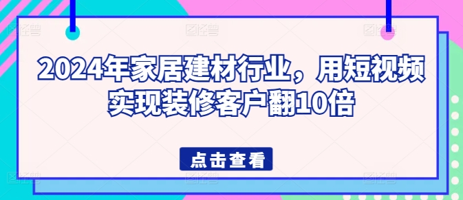 2024年家居建材行业,用短视频实现装修客户翻10倍-研习库