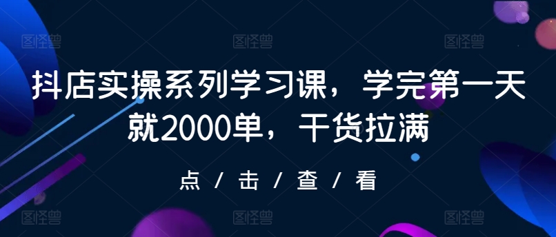 抖店实操系列学习课,学完第一天就2000单,干货拉满-研习库