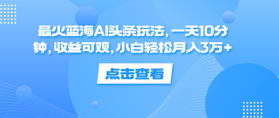 （12257期）最火蓝海AI头条玩法，一天10分钟，收益可观，小白轻松月入3万+-研习库