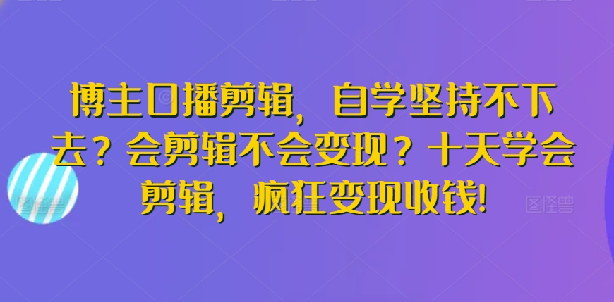 博主口播剪辑，自学坚持不下去？会剪辑不会变现？十天学会剪辑，疯狂变现收钱!-研习库