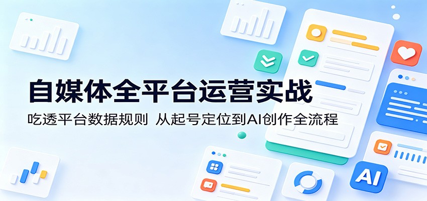 自媒体全平台运营实战：吃透平台数据规则，从起号定位到AI创作全流程-研习库