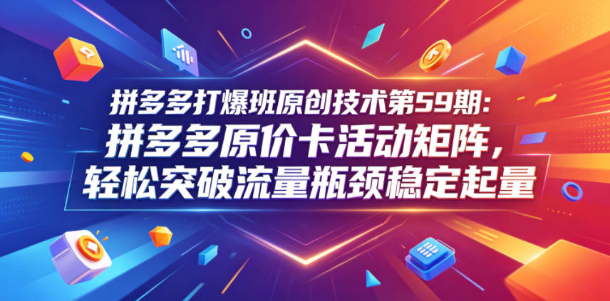 拼多多打爆班原创技术第59期：拼多多原价卡活动矩阵，轻松突破流量瓶颈稳定起量-研习库