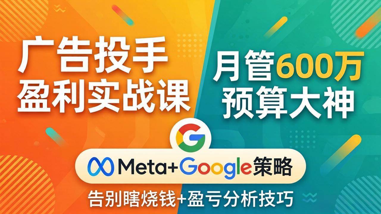 (17925期)广告投手盈利实战课:月管600万预算大神,带你告别瞎烧钱,Meta+Google策略+盈亏分析-研习库