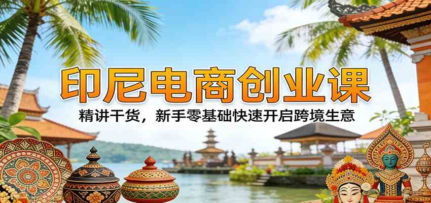 印尼电商创业课:精讲干货,新手零基础快速开启跨境生意-研习库