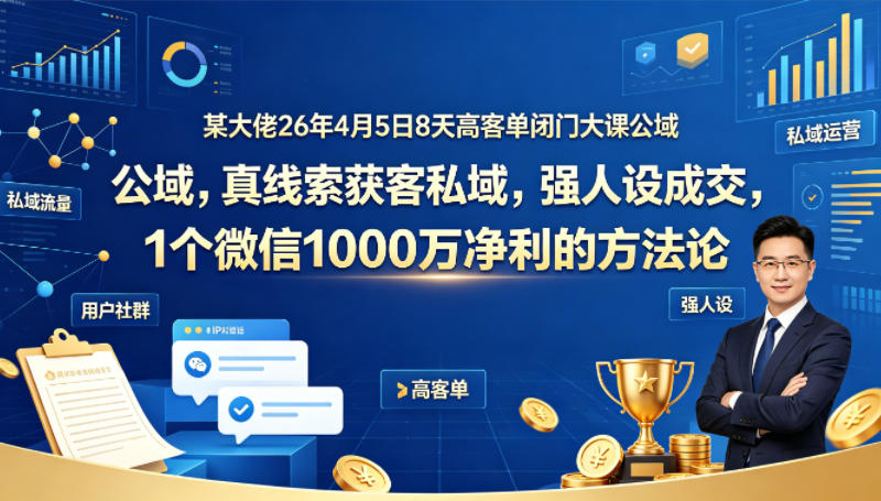 某大佬26年4月5日8天高客单闭门大课公域，真线索获客私域，强人设成交，1个微信1000W净利的方法论-研习库