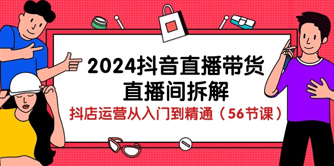 2024抖音直播带货直播间拆解：抖店运营从入门到精通（56节课）-研习库