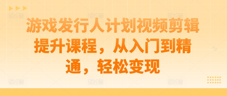 游戏发行人计划视频剪辑提升课程，从入门到精通，轻松变现-研习库