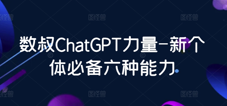 数叔ChatGPT力量-新个体必备六种能力-研习库