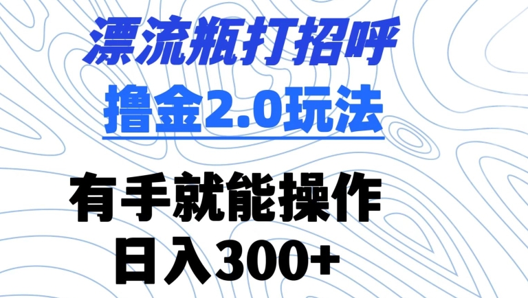 漂流瓶打招呼撸金2.0玩法，有手就能做，日入300+-研习库
