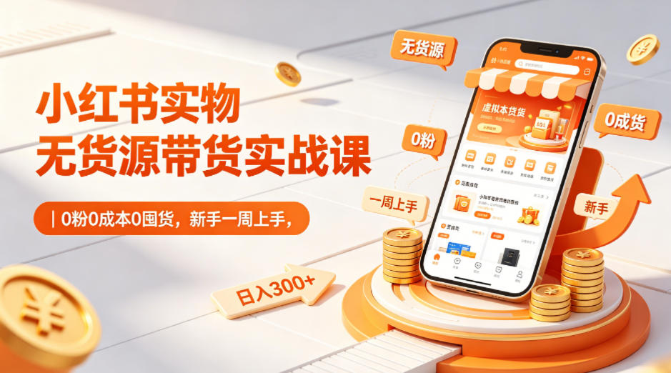 小红书实物无货源带货实战课｜0粉0成本0囤货，新手一周上手，日入300+-研习库