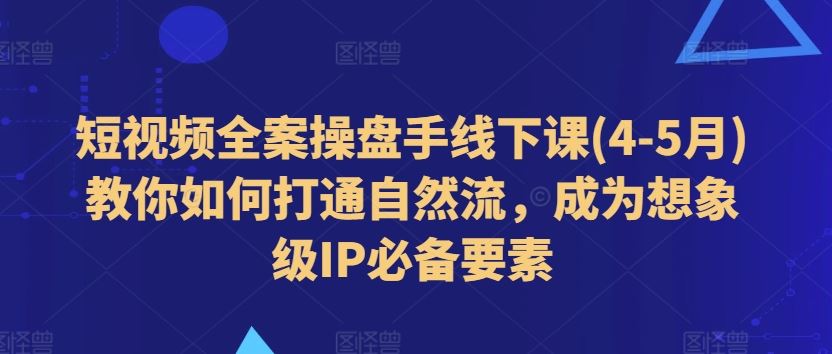 短视频全案操盘手线下课(4-5月)教你如何打通自然流，成为想象级IP必备要素-研习库