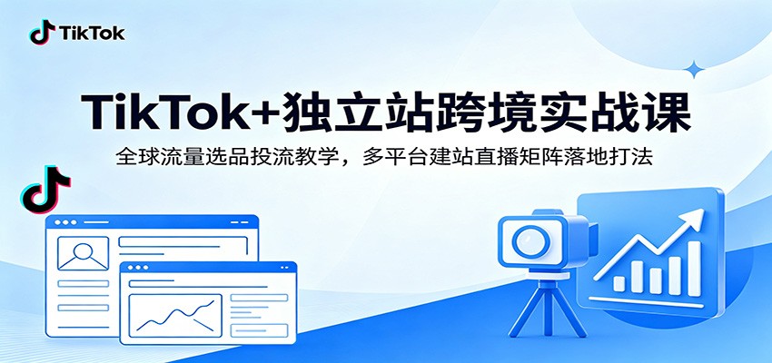 TikTok+独立站跨境实战课:全球流量选品投流教学,多平台建站直播矩阵落地打法-研习库