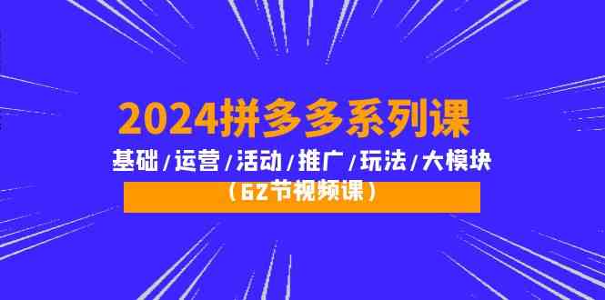 2024拼多多系列课：基础/运营/活动/推广/玩法/大模块（62节视频课）-研习库