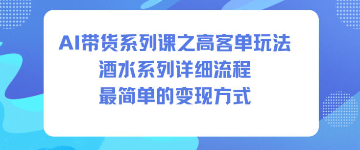 AI带货系列课之高客单玩法,酒水系列,详细流程,最简单的变现方式-研习库
