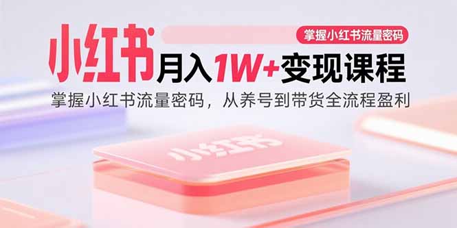 (15885期)小红书月入1W+变现课程:掌握小红书流量密码,从养号到带货全流程盈利-研习库