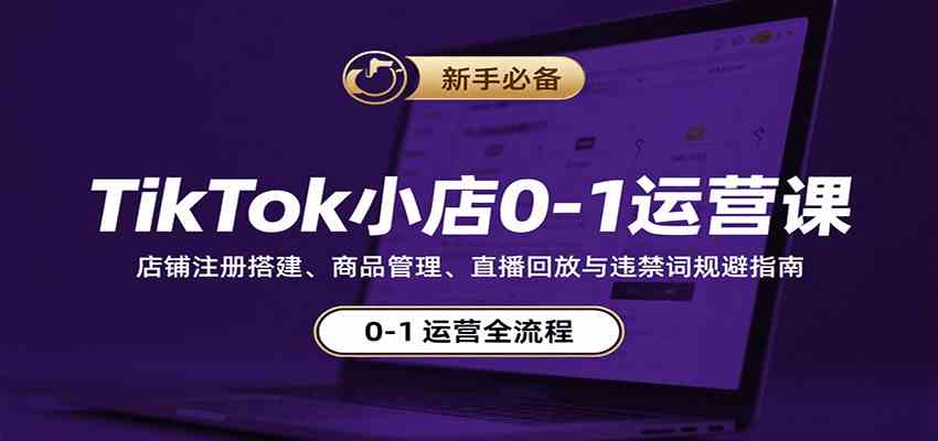 TikTok小店0-1运营课:店铺注册搭建、商品管理、直播回放与违禁词规避指南-研习库