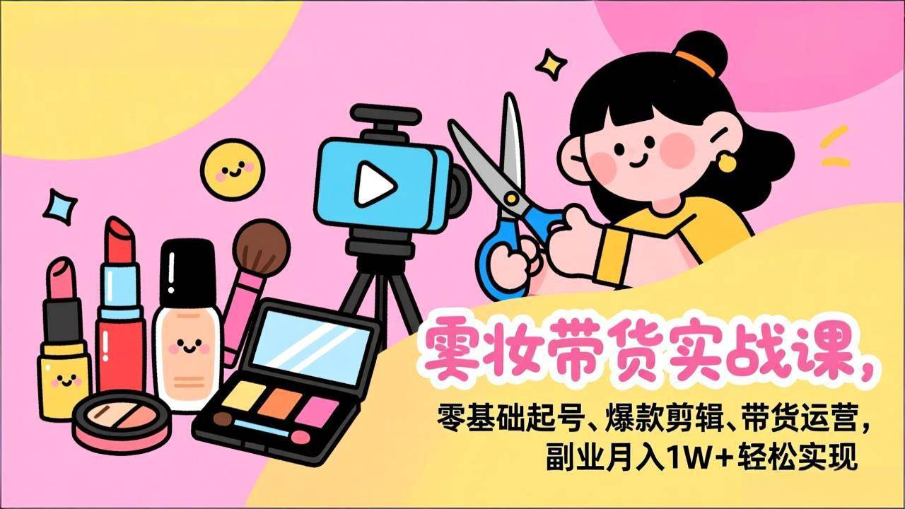 (17189期)美妆带货实战课,零基础起号、爆款剪辑、带货运营,副业月入1W+轻松实现-研习库
