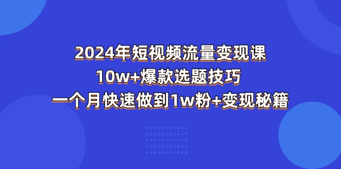 (11299期)2024年短视频-流量变现课:10w+爆款选题技巧 一个月快速做到1w粉+变现秘籍-研习库