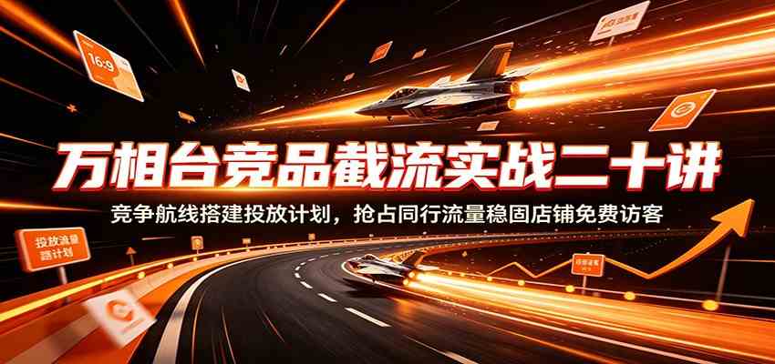 万相台竞品截流实战二十讲：竞争航线搭建投放计划，抢占同行流量稳固店铺免费访客-研习库