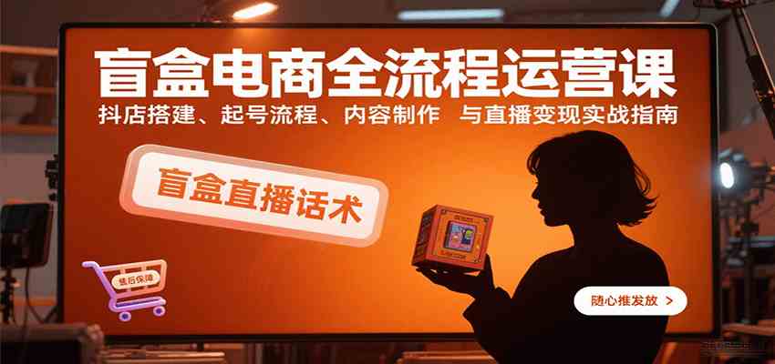 盲盒电商全流程运营课:抖店搭建、起号流程、内容制作与直播变现实战指南-研习库