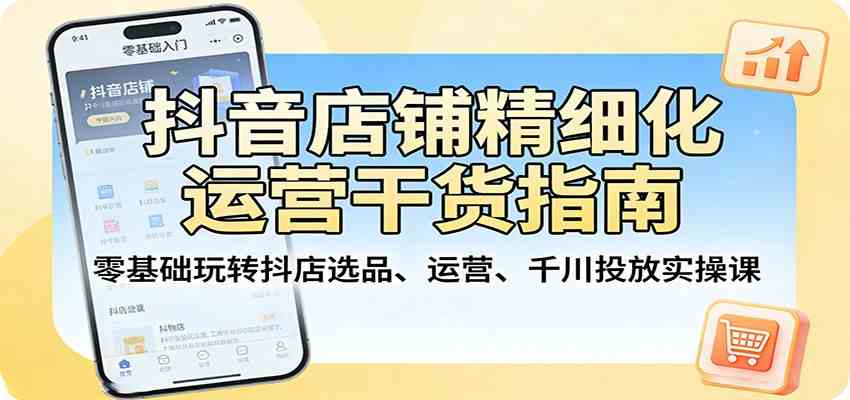 抖音店铺精细化运营干货指南:零基础玩转抖店选品、运营、千川投放实操课-研习库