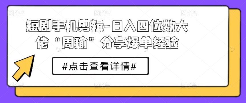 短剧手机剪辑-日入四位数大佬“周瑜”分享爆单经验-研习库