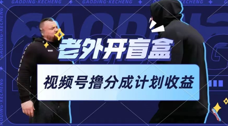 老外开盲盒视频，撸视频号分成计划收益，每天只需一小时，新手小白轻松上手-研习库