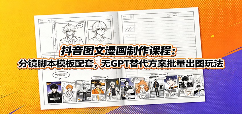 抖音图文漫画制作课程:分镜脚本模板配套,无GPT替代方案批量出图玩法-研习库