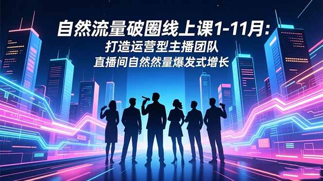 (16810期)自然流量破圈线上课1-11月:打造运营型主播团队 直播间自然流量爆发式增长-研习库