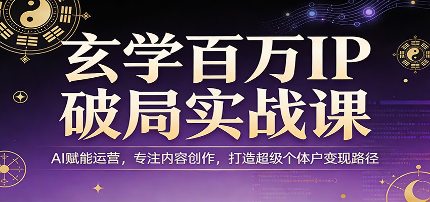 玄学百万IP破局实战课：AI赋能运营，专注内容创作，打造超级个体户变现路径-研习库