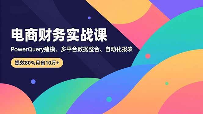 (16746期)电商财务实战课,Power Query建模、多平台数据整合、自动化报表,提效80%月省10万+-研习库
