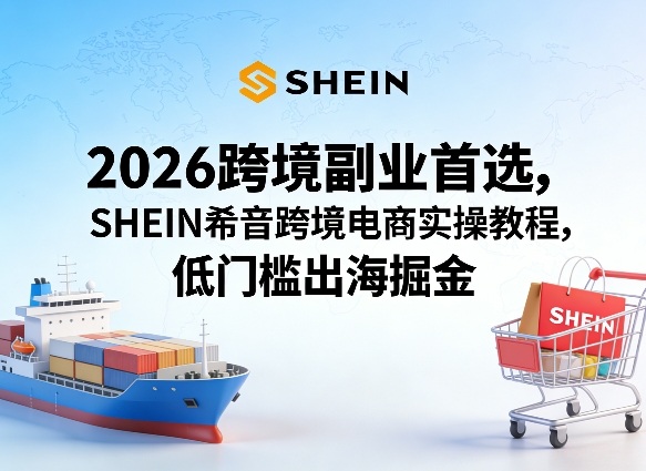 2026跨境副业首选，SHEIN希音跨境电商实操教程，低门槛出海掘金-研习库