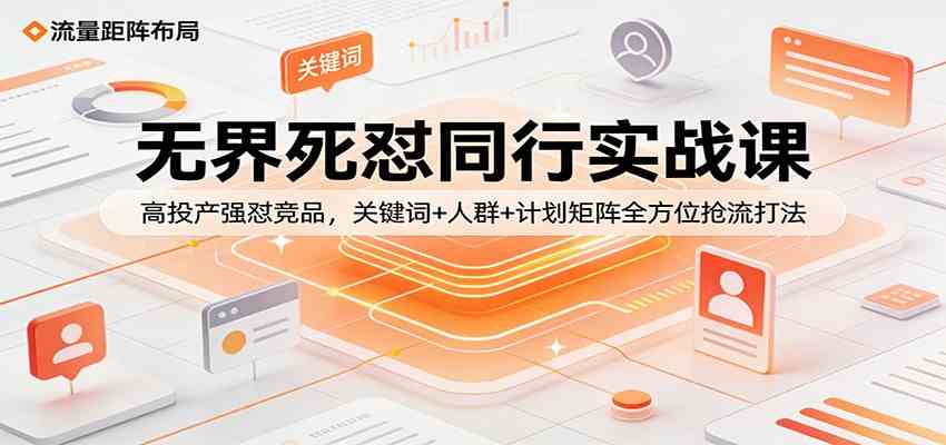 无界死怼同行实战课:高投产强怼竞品,关键词+人群+计划矩阵全方位抢流打法-研习库