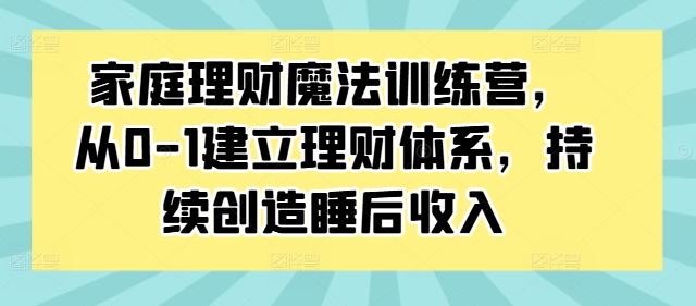 家庭理财魔法训练营,从0-1建立理财体系,持续创造睡后收入-研习库