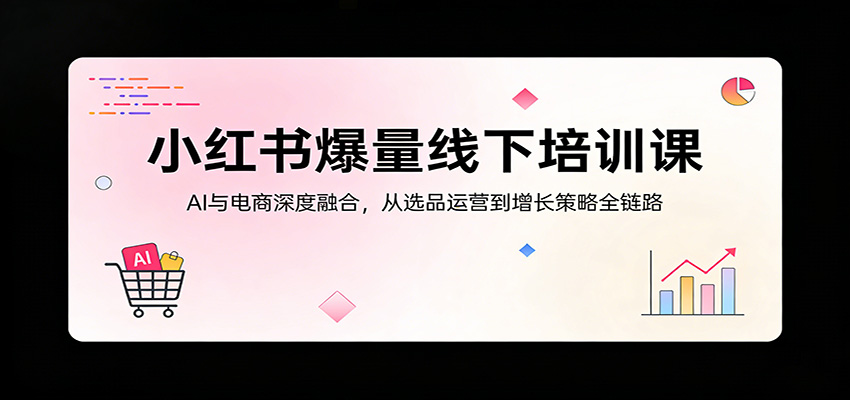 小红书爆量线下培训课：AI与电商深度融合，从选品运营到增长策略全链路-研习库