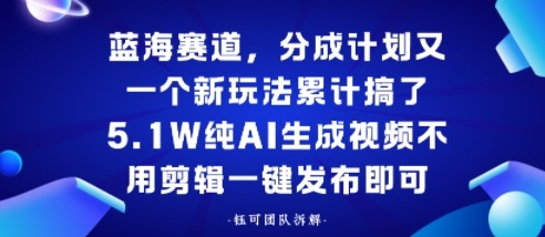 蓝海赛道,分成计划又一个新玩法累计搞了5.1W,纯AI生成视频不用剪辑一键发布即可