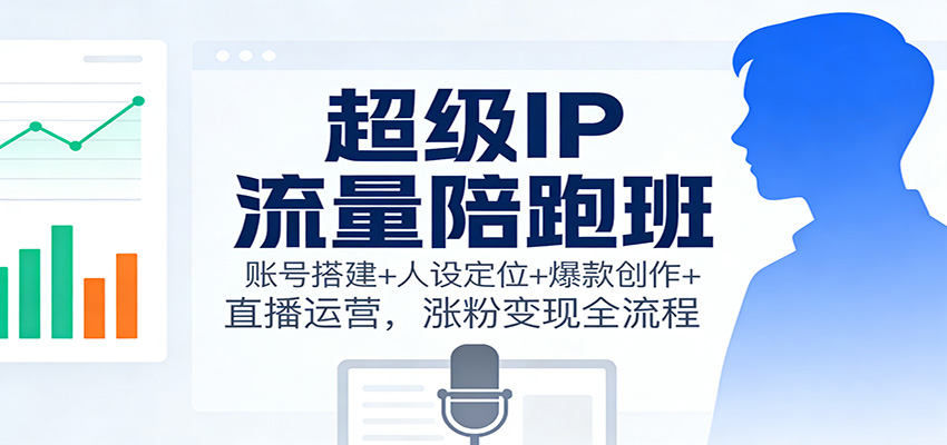 超级IP流量陪跑班：账号搭建+人设定位+爆款创作+直播运营，涨粉变现全流程-研习库