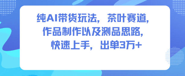 纯AI带货玩法,茶叶赛道,制作以及思路,快速上手,出单3W+-研习库