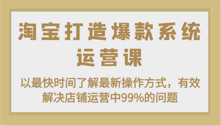 淘宝打造爆款系统运营课：以最快时间了解最新操作方式，有效解决店铺运营中99%的问题-研习库