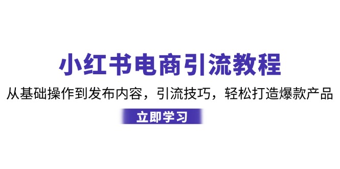 （12913期）小红书电商引流教程：从基础操作到发布内容，引流技巧，轻松打造爆款产品-研习库