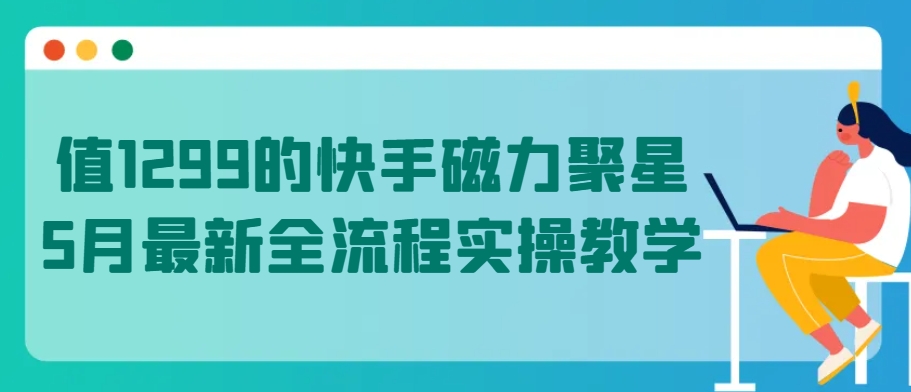 值1299的快手磁力聚星5月最新全流程实操教学-研习库